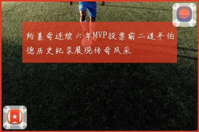 约基奇连续六年MVP投票前二追平伯德历史纪录展现传奇风采