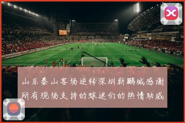山东泰山客场逆转深圳新鹏城感谢所有现场支持的球迷们的热情助威