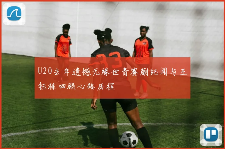 U20去年遗憾无缘世青赛蒯纪闻与王钰栋回顾心路历程