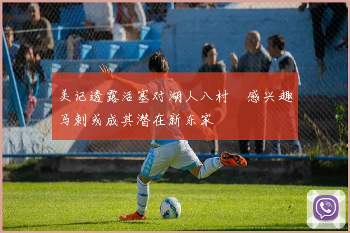 美记透露活塞对湖人八村塁感兴趣马刺或成其潜在新东家