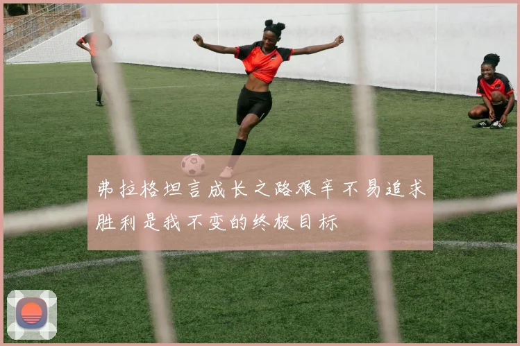 弗拉格坦言成长之路艰辛不易追求胜利是我不变的终极目标