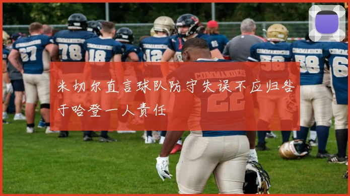 米切尔直言球队防守失误不应归咎于哈登一人责任