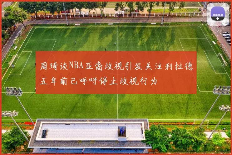 周琦谈NBA亚裔歧视引发关注利拉德五年前已呼吁停止歧视行为