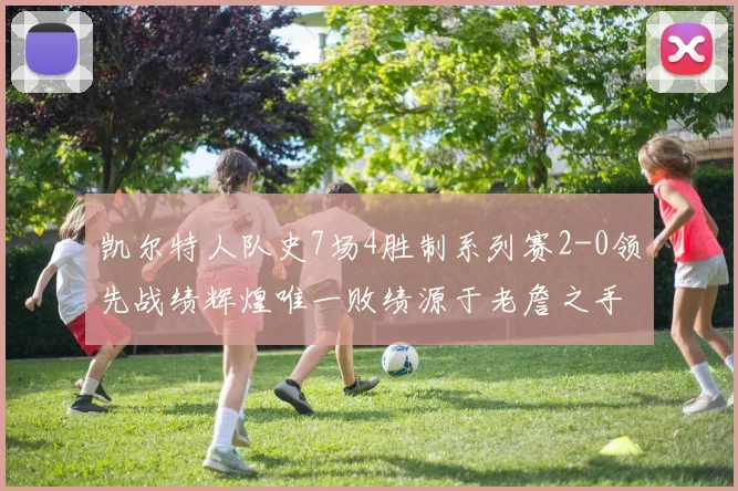 凯尔特人队史7场4胜制系列赛2-0领先战绩辉煌唯一败绩源于老詹之手