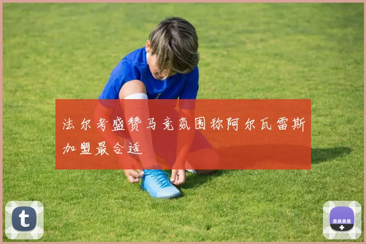 法尔考盛赞马竞氛围称阿尔瓦雷斯加盟最合适