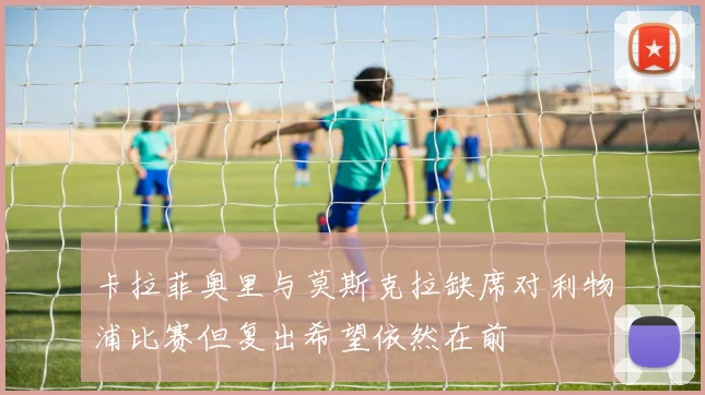 卡拉菲奥里与莫斯克拉缺席对利物浦比赛但复出希望依然在前