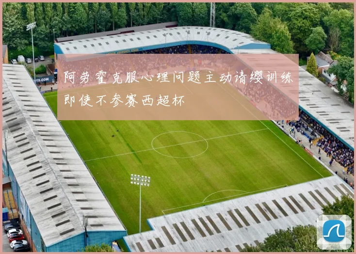 阿劳霍克服心理问题主动请缨训练即使不参赛西超杯