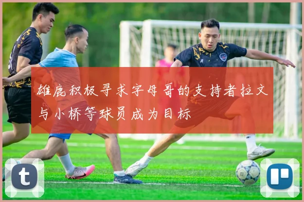雄鹿积极寻求字母哥的支持者拉文与小桥等球员成为目标