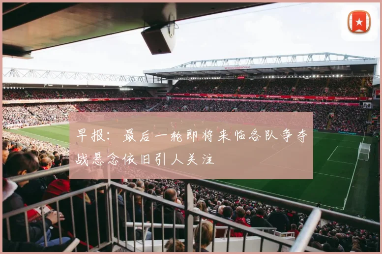 早报：最后一轮即将来临各队争夺战悬念依旧引人关注